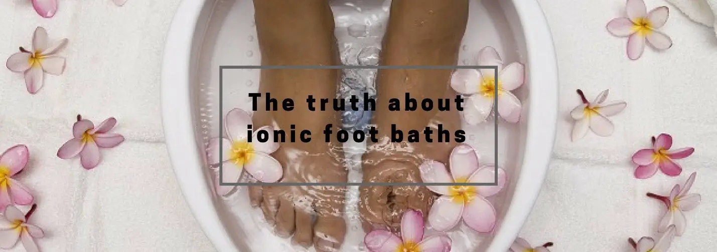 The Truth about Ionic Foot Baths